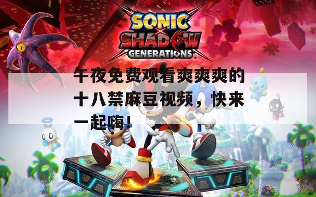 午夜免费观看爽爽爽的十八禁麻豆视频，快来一起嗨！