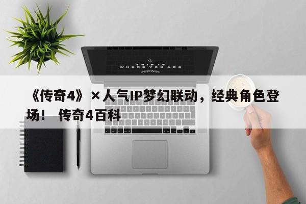 《传奇4》×人气IP梦幻联动，经典角色登场！ 传奇4百科