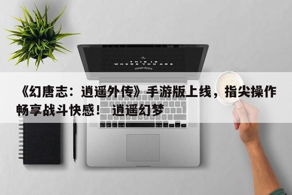 《幻唐志：逍遥外传》手游版上线，指尖操作畅享战斗快感！ 逍遥幻梦